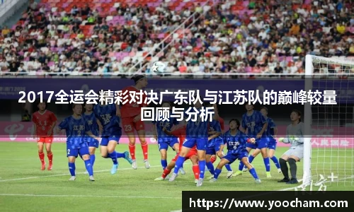 2017全运会精彩对决广东队与江苏队的巅峰较量回顾与分析